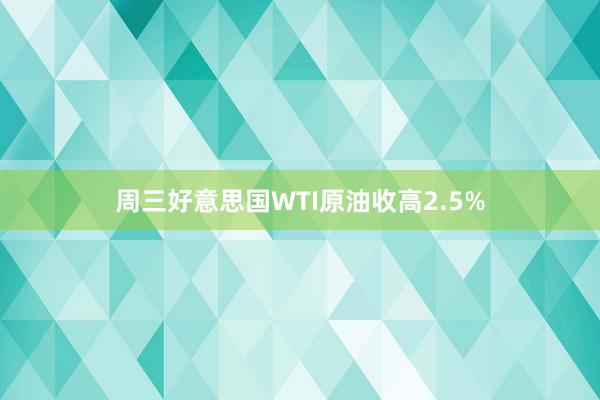 周三好意思国WTI原油收高2.5%