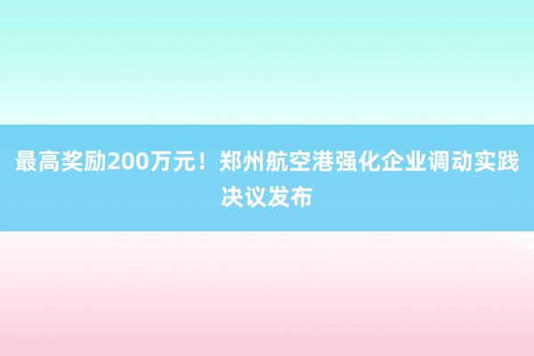 最高奖励200万元！郑州航空港强化企业调动实践决议发布