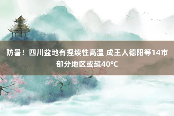 防暑！四川盆地有捏续性高温 成王人德阳等14市部分地区或超40℃