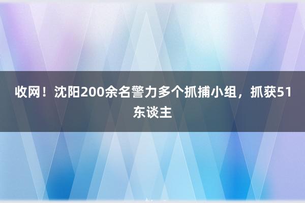 收网！沈阳200余名警力多个抓捕小组，抓获51东谈主