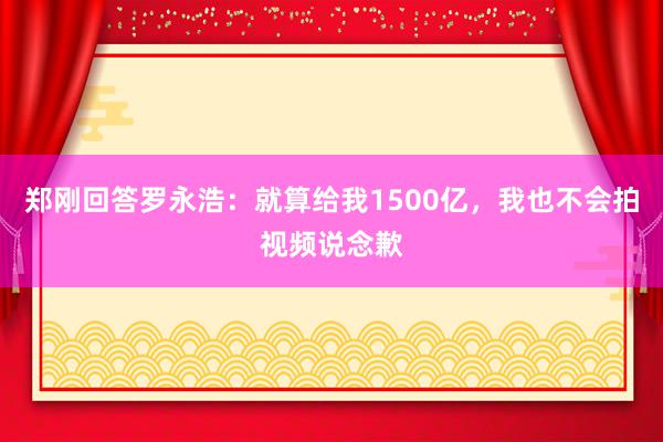 郑刚回答罗永浩：就算给我1500亿，我也不会拍视频说念歉