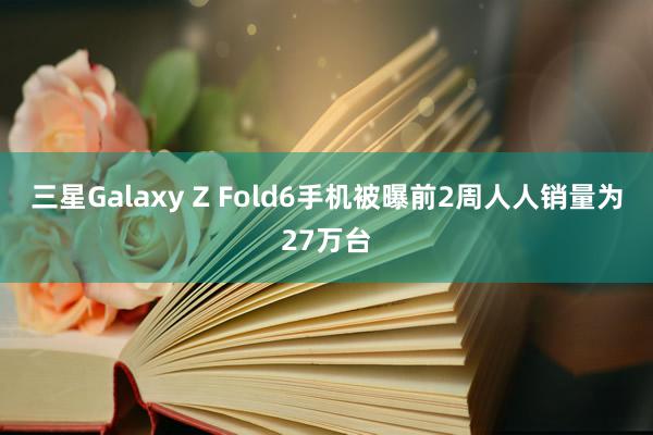 三星Galaxy Z Fold6手机被曝前2周人人销量为27万台