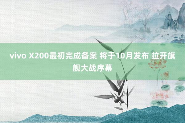 vivo X200最初完成备案 将于10月发布 拉开旗舰大战序幕