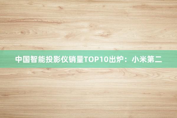 中国智能投影仪销量TOP10出炉：小米第二