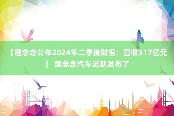 【理念念公布2024年二季度财报：营收317亿元】 理念念汽车近期发布了