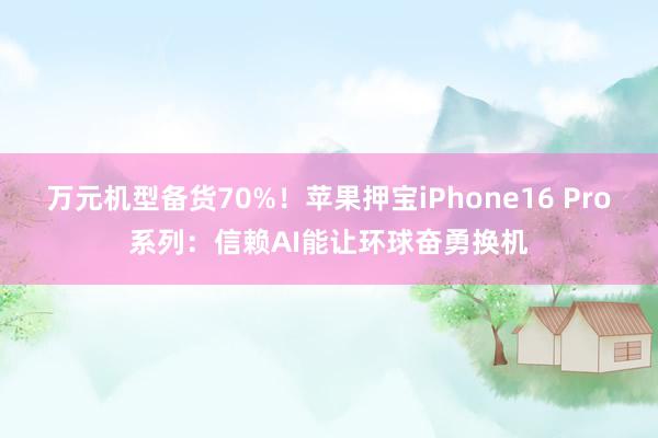 万元机型备货70%！苹果押宝iPhone16 Pro系列：信赖AI能让环球奋勇换机