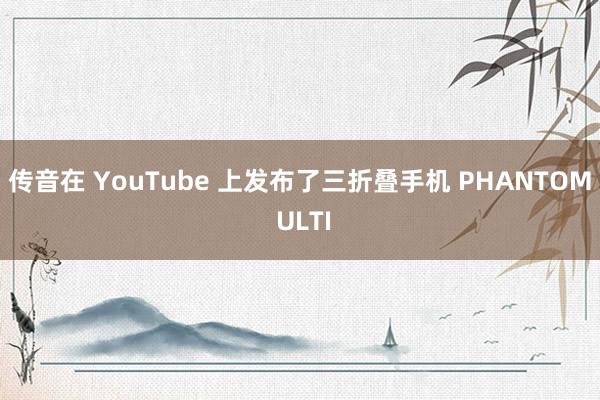 传音在 YouTube 上发布了三折叠手机 PHANTOM ULTI