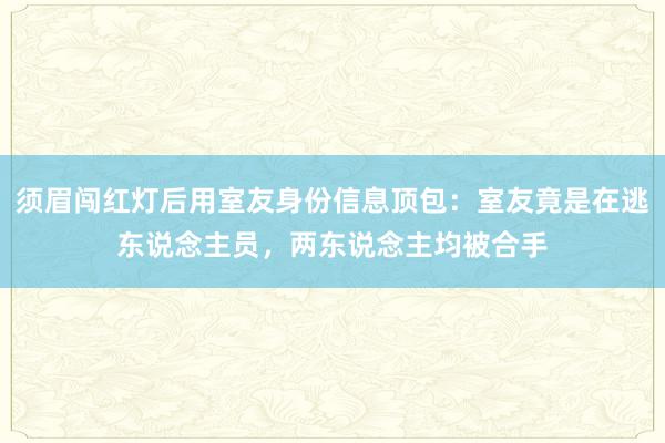 须眉闯红灯后用室友身份信息顶包：室友竟是在逃东说念主员，两东说念主均被合手