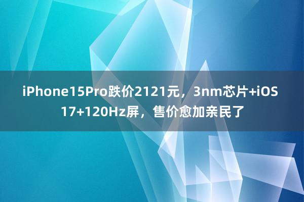 iPhone15Pro跌价2121元，3nm芯片+iOS 17+120Hz屏，售价愈加亲民了