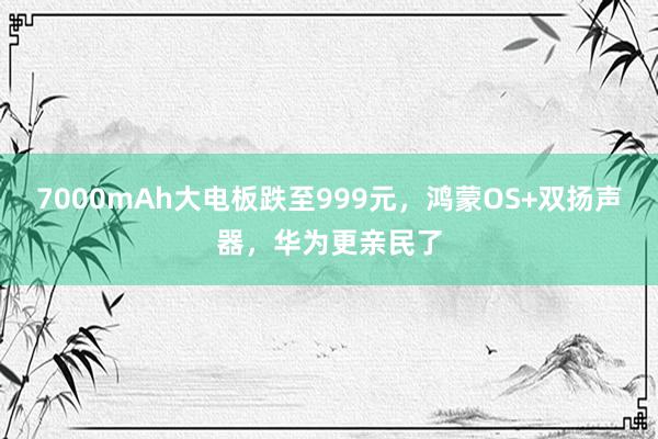 7000mAh大电板跌至999元，鸿蒙OS+双扬声器，华为更亲民了