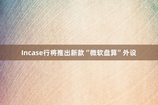 Incase行将推出新款“微软盘算”外设