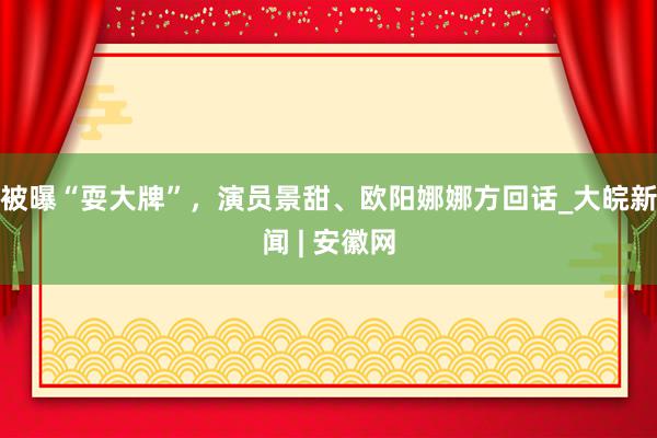 被曝“耍大牌”，演员景甜、欧阳娜娜方回话_大皖新闻 | 安徽网