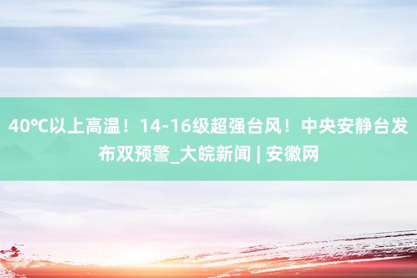 40℃以上高温！14-16级超强台风！中央安静台发布双预警_大皖新闻 | 安徽网