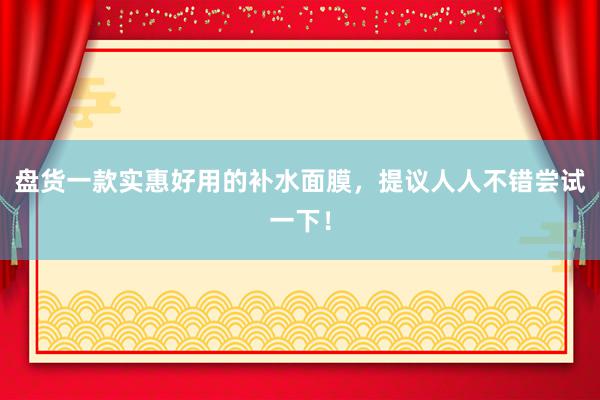 盘货一款实惠好用的补水面膜，提议人人不错尝试一下！