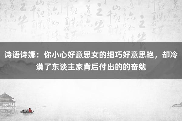 诗语诗娜：你小心好意思女的细巧好意思艳，却冷漠了东谈主家背后付出的的奋勉