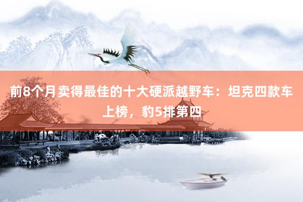 前8个月卖得最佳的十大硬派越野车：坦克四款车上榜，豹5排第四