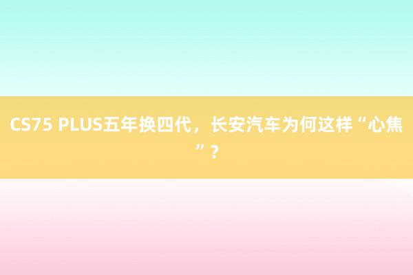 CS75 PLUS五年换四代，长安汽车为何这样“心焦”？