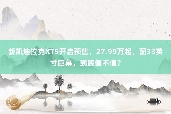 新凯迪拉克XT5开启预售，27.99万起，配33英寸巨幕，到底值不值？