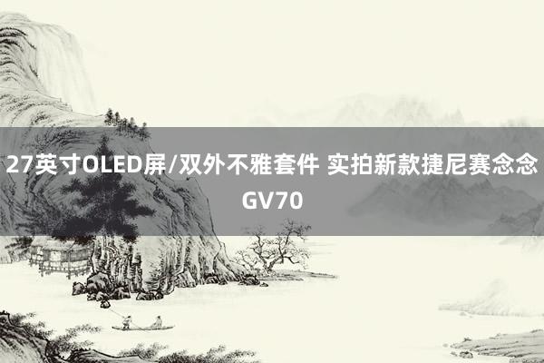 27英寸OLED屏/双外不雅套件 实拍新款捷尼赛念念GV70