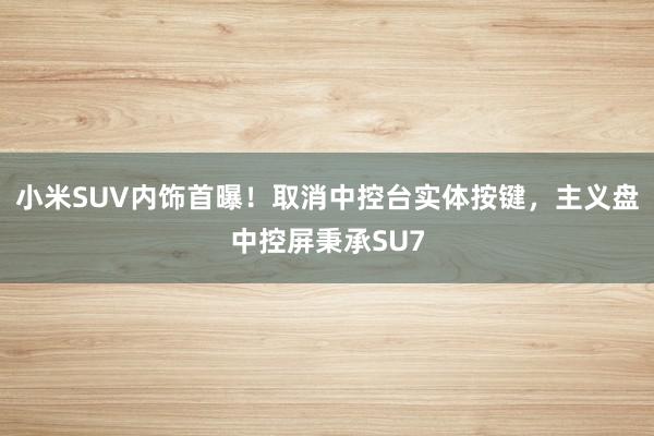 小米SUV内饰首曝！取消中控台实体按键，主义盘中控屏秉承SU7