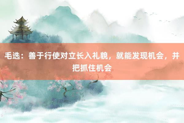 毛选：善于行使对立长入礼貌，就能发现机会，并把抓住机会