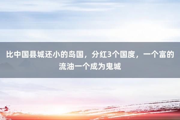 比中国县城还小的岛国，分红3个国度，一个富的流油一个成为鬼城