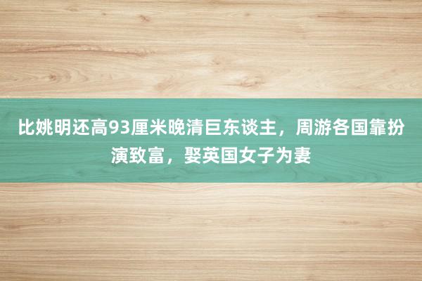 比姚明还高93厘米晚清巨东谈主，周游各国靠扮演致富，娶英国女子为妻