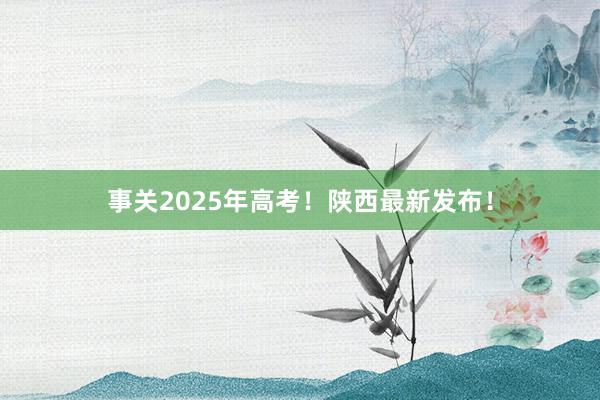 事关2025年高考！陕西最新发布！