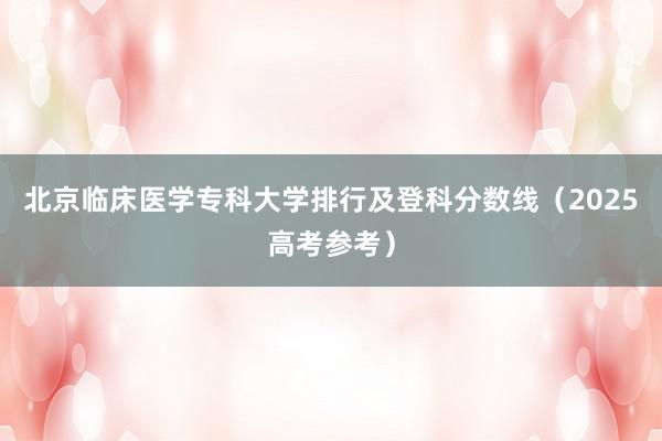 北京临床医学专科大学排行及登科分数线（2025高考参考）