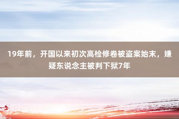 19年前，开国以来初次高检修卷被盗案始末，嫌疑东说念主被判下狱7年