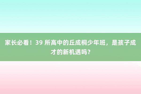 家长必看！39 所高中的丘成桐少年班，是孩子成才的新机遇吗？