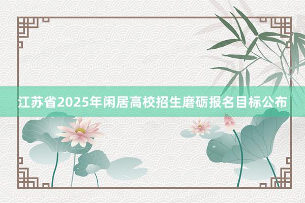 江苏省2025年闲居高校招生磨砺报名目标公布