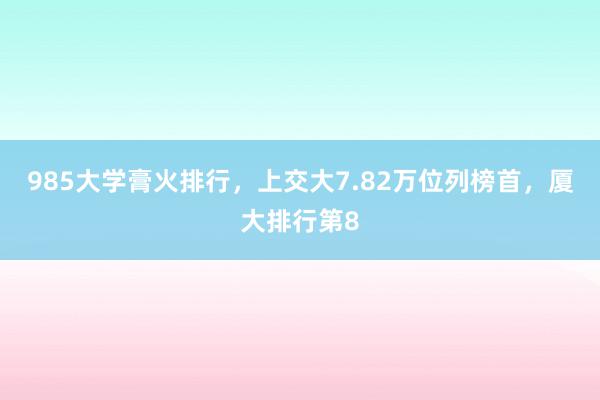 985大学膏火排行，上交大7.82万位列榜首，厦大排行第8