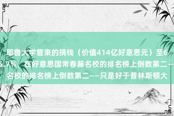 耶鲁大学管束的捐钱（价值414亿好意思元）至6月的12个月答复率为5.7%，在好意思国常春藤名校的排名榜上倒数第二——只是好于普林斯顿大