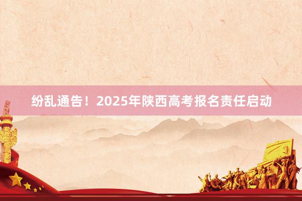 纷乱通告！2025年陕西高考报名责任启动