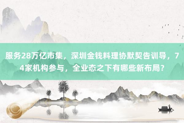 服务28万亿市集，深圳金钱料理协默契告训导，74家机构参与，全业态之下有哪些新布局？