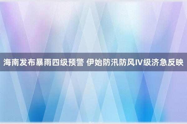 海南发布暴雨四级预警 伊始防汛防风Ⅳ级济急反映