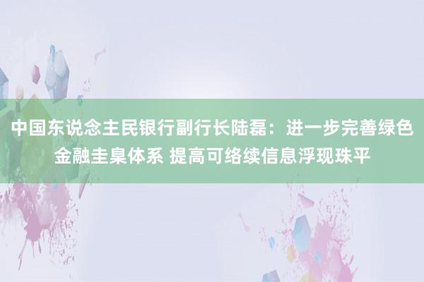 中国东说念主民银行副行长陆磊：进一步完善绿色金融圭臬体系 提高可络续信息浮现珠平