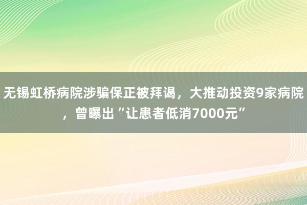 无锡虹桥病院涉骗保正被拜谒，大推动投资9家病院，曾曝出“让患者低消7000元”