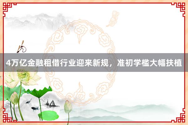 4万亿金融租借行业迎来新规，准初学槛大幅扶植