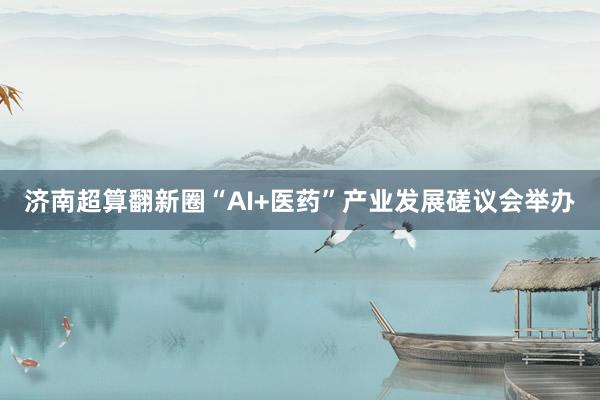 济南超算翻新圈“AI+医药”产业发展磋议会举办