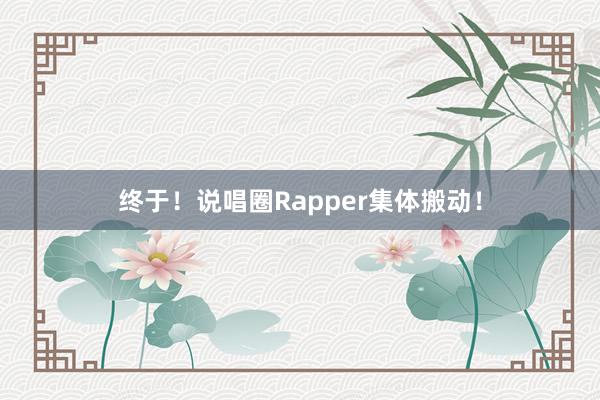 终于！说唱圈Rapper集体搬动！