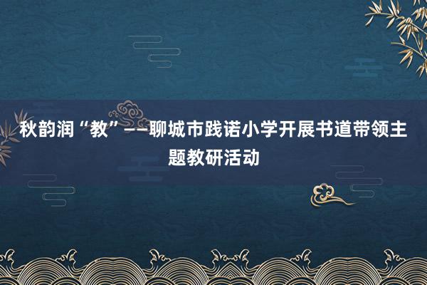 秋韵润“教”——聊城市践诺小学开展书道带领主题教研活动