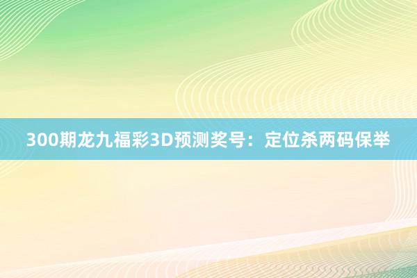 300期龙九福彩3D预测奖号：定位杀两码保举