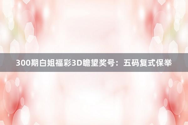 300期白姐福彩3D瞻望奖号：五码复式保举