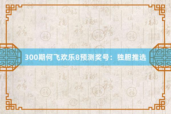 300期何飞欢乐8预测奖号：独胆推选