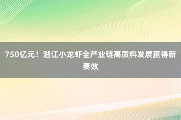 750亿元！潜江小龙虾全产业链高质料发展赢得新奏效