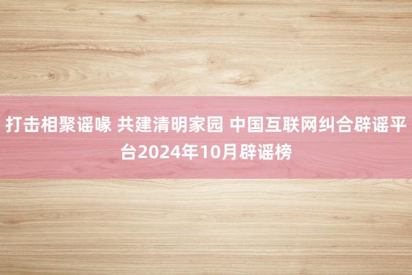 打击相聚谣喙 共建清明家园 中国互联网纠合辟谣平台2024年10月辟谣榜