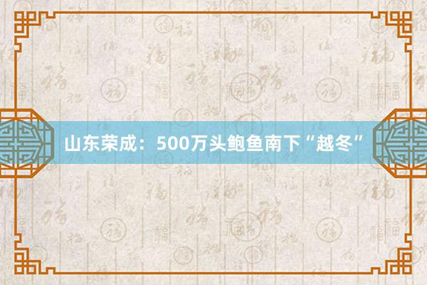 山东荣成：500万头鲍鱼南下“越冬”