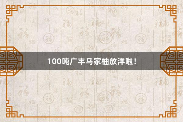 100吨广丰马家柚放洋啦！